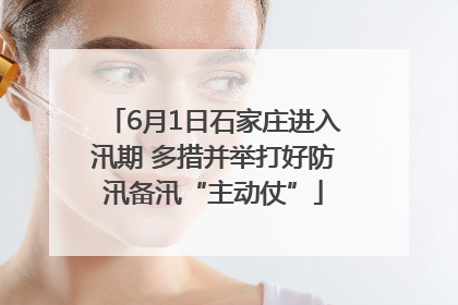 6月1日石家庄进入汛期 多措并举打好防汛备汛“主动仗”